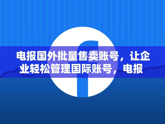 电报国外批量售卖账号，让企业轻松管理国际账号，电报 外网