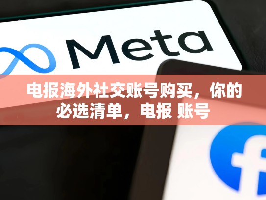 电报海外社交账号购买，你的必选清单，电报 账号