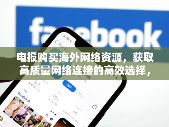 电报购买海外网络资源，获取高质量网络连接的高效选择，电报 外网