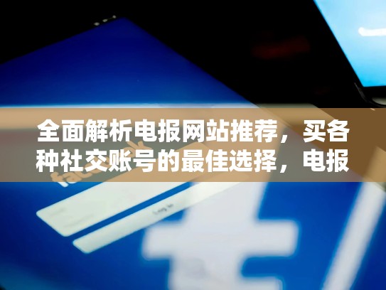 全面解析电报网站推荐，买各种社交账号的最佳选择，电报是什么网站