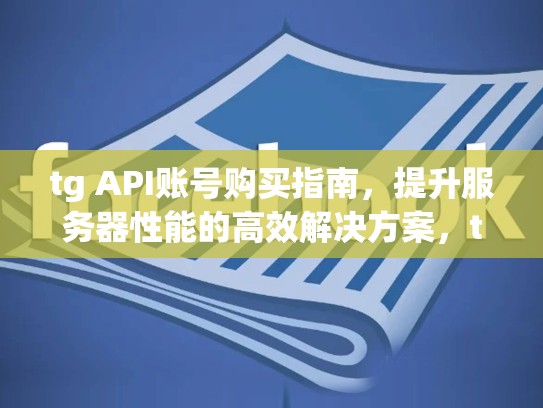 tg API账号购买指南，提升服务器性能的高效解决方案，trg账号