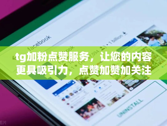 tg加粉点赞服务，让您的内容更具吸引力，点赞加赞加关注