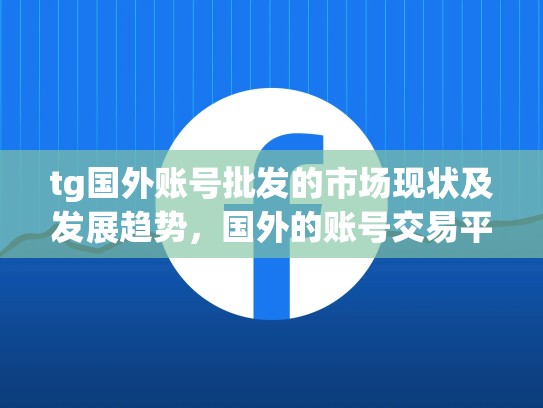 tg国外账号批发的市场现状及发展趋势，国外的账号交易平台