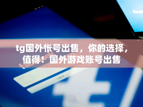 tg国外怅号出售，你的选择，值得！国外游戏账号出售
