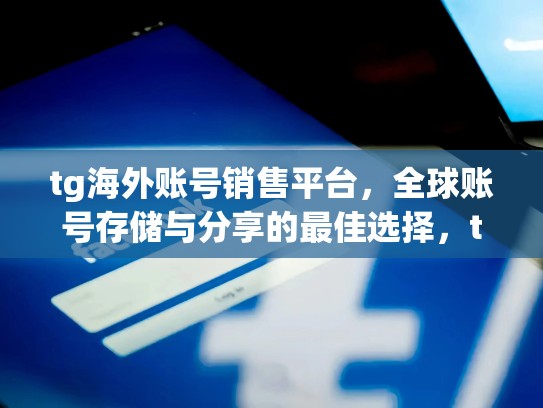 tg海外账号销售平台，全球账号存储与分享的最佳选择，trg海外