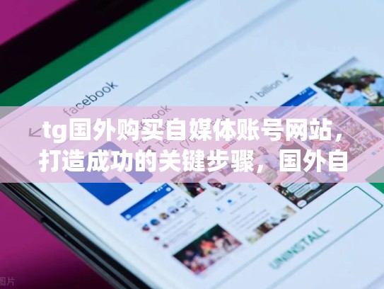 tg国外购买自媒体账号网站，打造成功的关键步骤，国外自媒体平台怎么玩