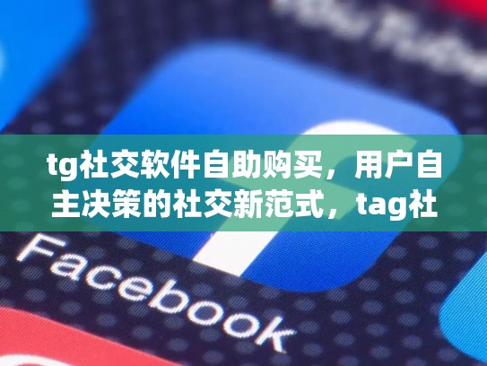 tg社交软件自助购买，用户自主决策的社交新范式，tag社交软件