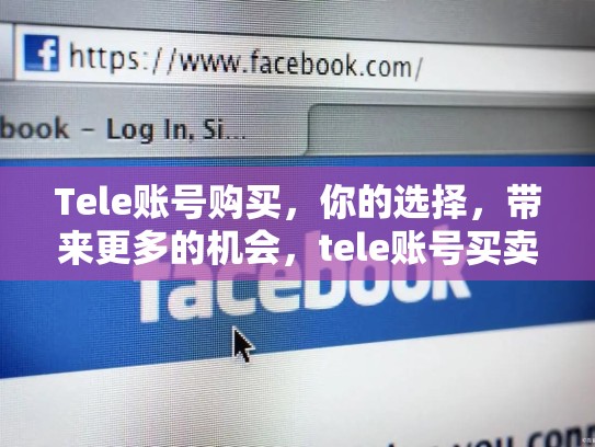 Tele账号购买，你的选择，带来更多的机会，tele账号买卖