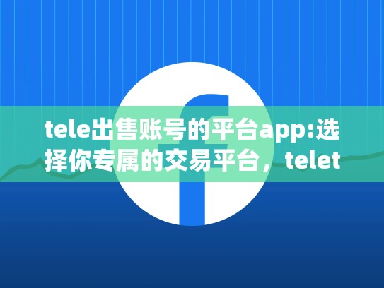 tele出售账号的平台app:选择你专属的交易平台，teletrade交易网站