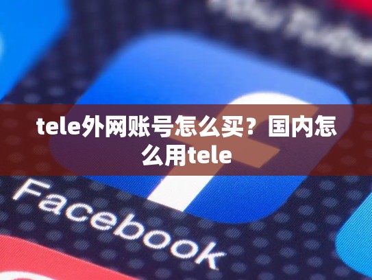 tele外网账号怎么买？国内怎么用tele