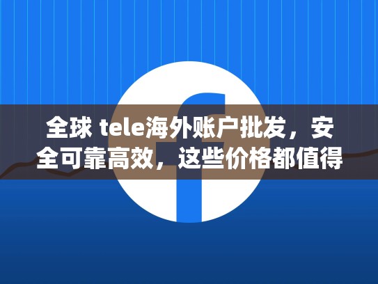 全球 tele海外账户批发,安全可靠高效,这些价格都值得 you 一试,海外帐号