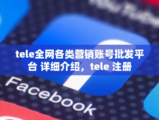 tele全网各类营销账号批发平台 详细介绍,tele 注册