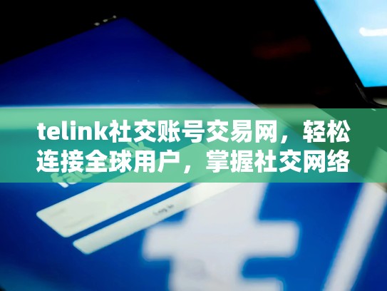 telink社交账号交易网,轻松连接全球用户,掌握社交网络的未来,tele社交软件