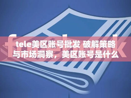 tele美区账号批发 破解策略与市场洞察，美区账号是什么