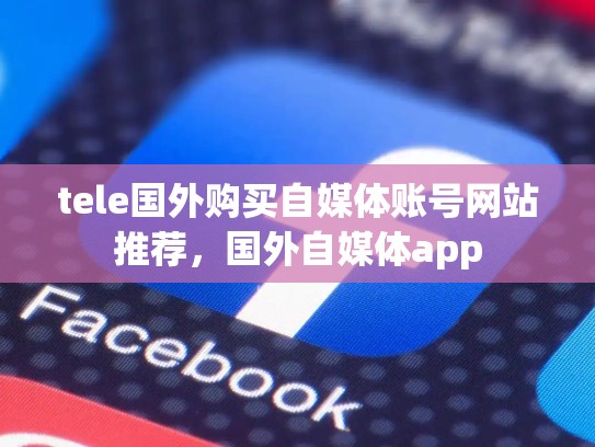 tele国外购买自媒体账号网站推荐,国外自媒体app