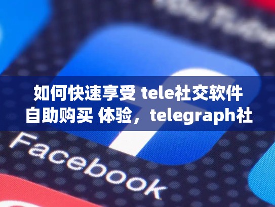 如何快速享受 tele社交软件自助购买 体验,telegraph社交软件下载