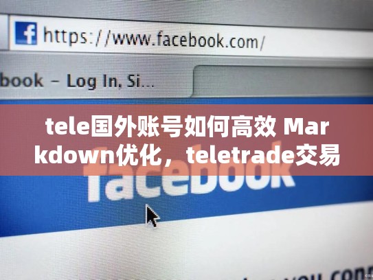 tele国外账号如何高效 Markdown优化,teletrade交易网站
