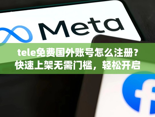 tele免费国外账号怎么注册？快速上架无需门槛，轻松开启国际之旅，tele gram注册