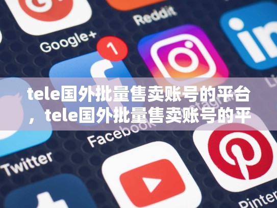tele国外批量售卖账号的平台,tele国外批量售卖账号的平台有哪些