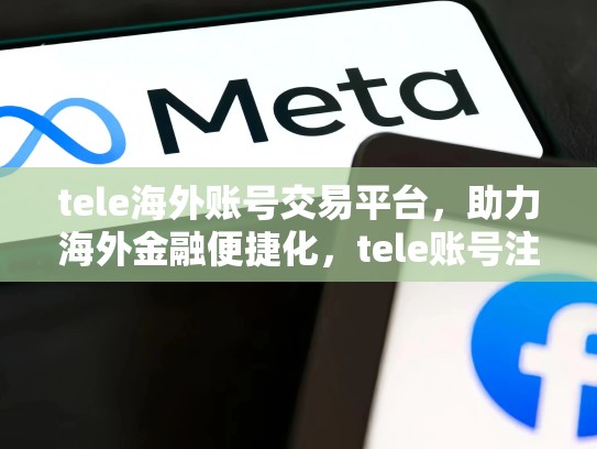 tele海外账号交易平台，助力海外金融便捷化，tele账号注销