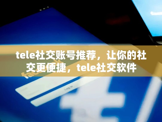 tele社交账号推荐,让你的社交更便捷,tele社交软件