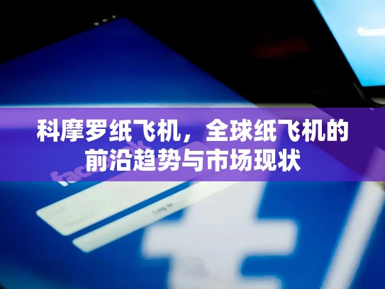 科摩罗纸飞机,全球纸飞机的前沿趋势与市场现状