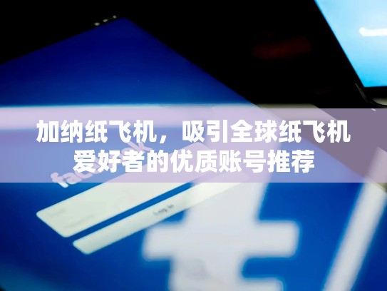 加纳纸飞机，吸引全球纸飞机爱好者的优质账号推荐