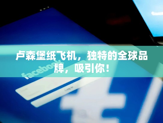 卢森堡纸飞机,独特的全球品牌,吸引你!