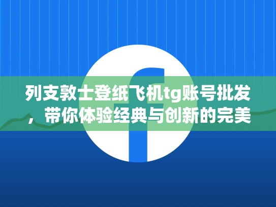 列支敦士登纸飞机tg账号批发,带你体验经典与创新的完美结合