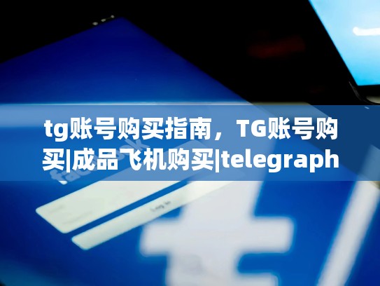 tg账号购买指南，TG账号购买|成品飞机购买|telegraph账号