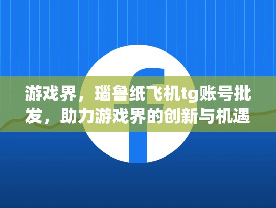 游戏界，瑙鲁纸飞机tg账号批发，助力游戏界的创新与机遇