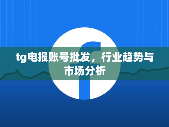 tg电报账号批发，行业趋势与市场分析