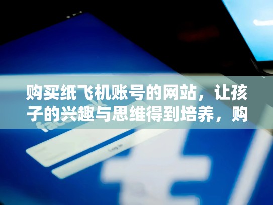 购买纸飞机账号的网站，让孩子的兴趣与思维得到培养，购买纸飞机账号的网站在哪